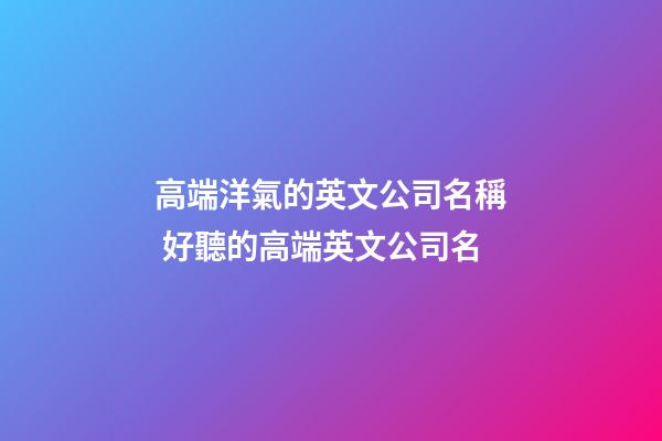 高端洋氣的英文公司名稱 好聽的高端英文公司名